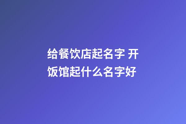 给餐饮店起名字 开饭馆起什么名字好-第1张-店铺起名-玄机派